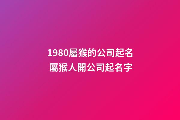 1980屬猴的公司起名 屬猴人開公司起名字-第1張-公司起名-玄機派